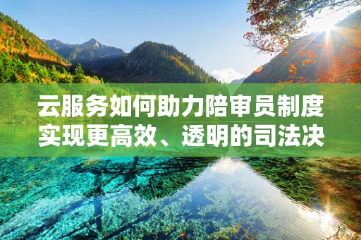 云服务如何助力陪审员制度实现更高效、透明的司法决策？