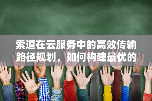 索道在云服务中的高效传输路径规划，如何构建最优的‘云端天路’？