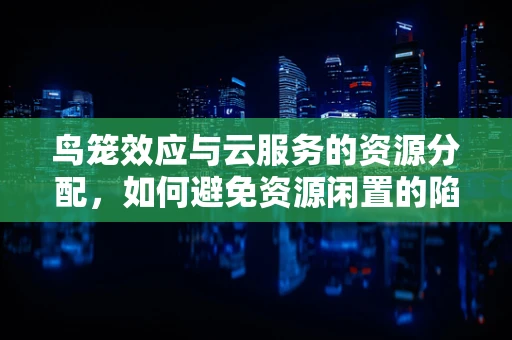 鸟笼效应与云服务的资源分配，如何避免资源闲置的陷阱？