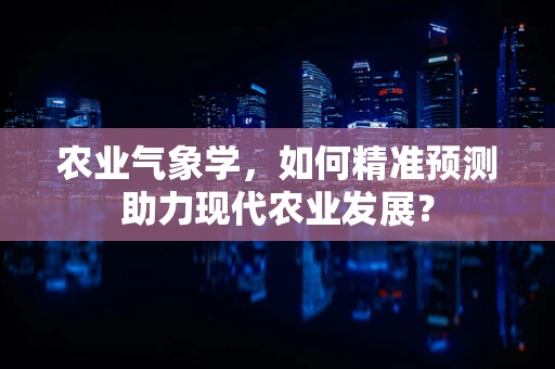 农业气象学，如何精准预测助力现代农业发展？