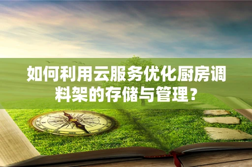 如何利用云服务优化厨房调料架的存储与管理？