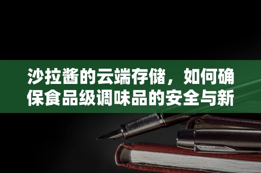 沙拉酱的云端存储，如何确保食品级调味品的安全与新鲜？