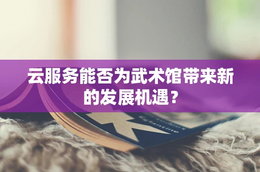 云服务能否为武术馆带来新的发展机遇？