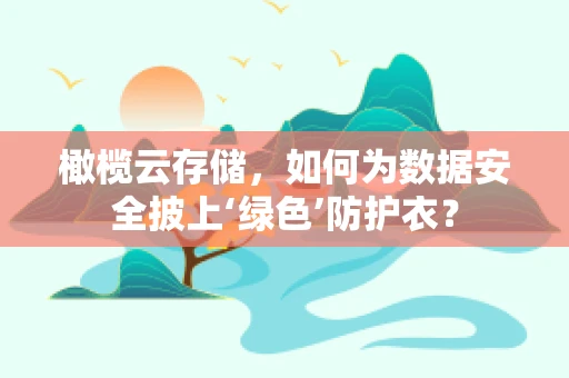 橄榄云存储，如何为数据安全披上‘绿色’防护衣？