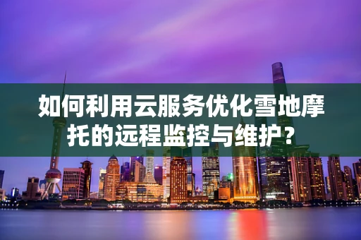 如何利用云服务优化雪地摩托的远程监控与维护？