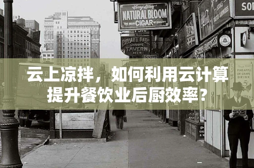 云上凉拌，如何利用云计算提升餐饮业后厨效率？