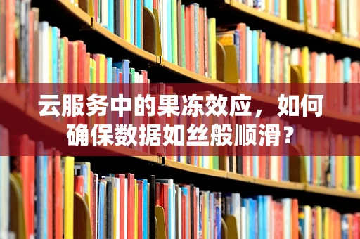 云服务中的果冻效应，如何确保数据如丝般顺滑？