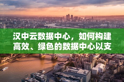 汉中云数据中心，如何构建高效、绿色的数据中心以支持当地数字化转型？