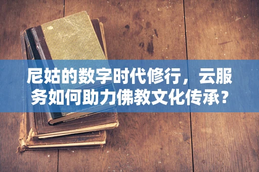 尼姑的数字时代修行，云服务如何助力佛教文化传承？