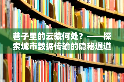 巷子里的云藏何处？——探索城市数据传输的隐秘通道