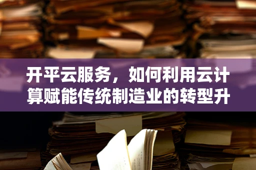 开平云服务，如何利用云计算赋能传统制造业的转型升级？