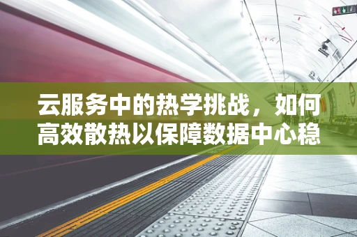 云服务中的热学挑战，如何高效散热以保障数据中心稳定运行？