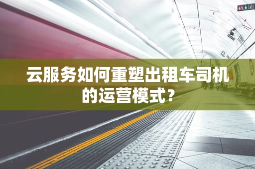 云服务如何重塑出租车司机的运营模式？