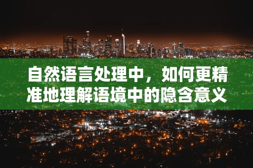 自然语言处理中，如何更精准地理解语境中的隐含意义？