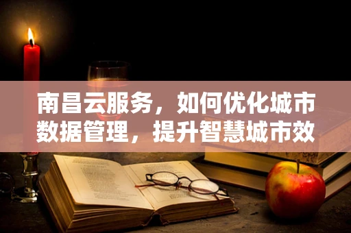 南昌云服务，如何优化城市数据管理，提升智慧城市效能？