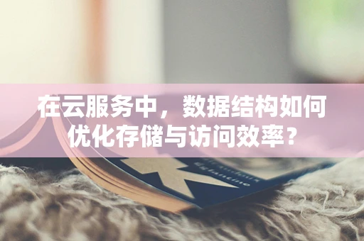 在云服务中，数据结构如何优化存储与访问效率？