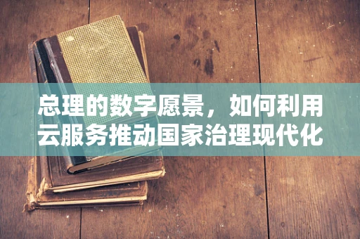 总理的数字愿景，如何利用云服务推动国家治理现代化？