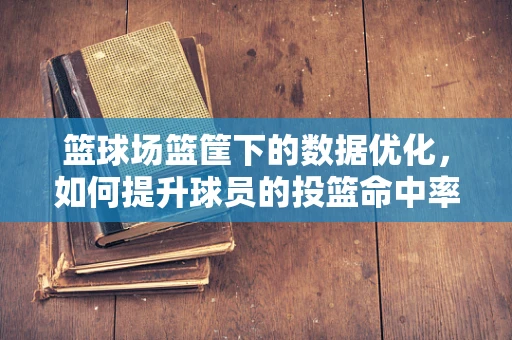 篮球场篮筐下的数据优化，如何提升球员的投篮命中率？