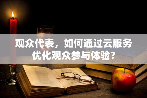 观众代表，如何通过云服务优化观众参与体验？