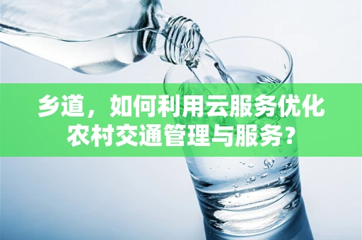 乡道，如何利用云服务优化农村交通管理与服务？