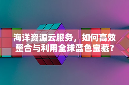 海洋资源云服务，如何高效整合与利用全球蓝色宝藏？