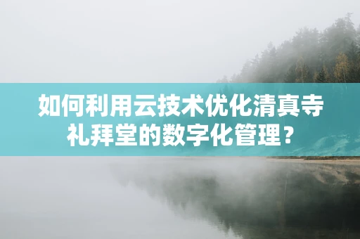 如何利用云技术优化清真寺礼拜堂的数字化管理？