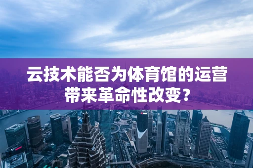 云技术能否为体育馆的运营带来革命性改变？