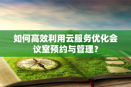 如何高效利用云服务优化会议室预约与管理？