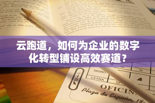 云跑道，如何为企业的数字化转型铺设高效赛道？