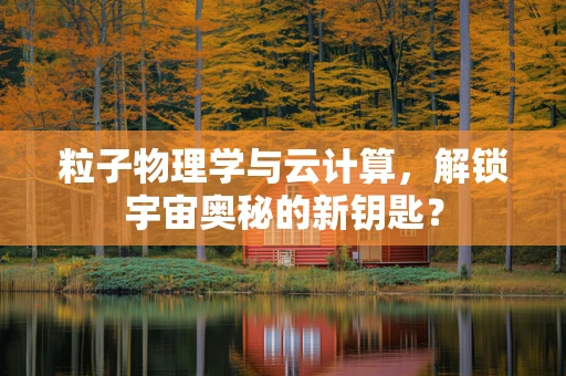 粒子物理学与云计算，解锁宇宙奥秘的新钥匙？