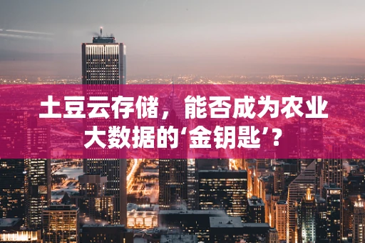 土豆云存储，能否成为农业大数据的‘金钥匙’？