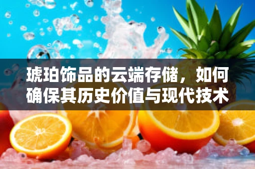 琥珀饰品的云端存储，如何确保其历史价值与现代技术的和谐共存？