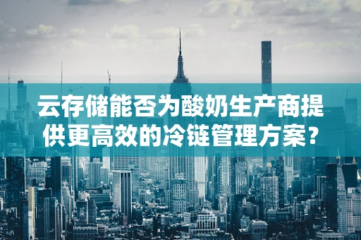 云存储能否为酸奶生产商提供更高效的冷链管理方案？