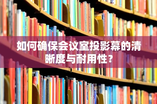 如何确保会议室投影幕的清晰度与耐用性？