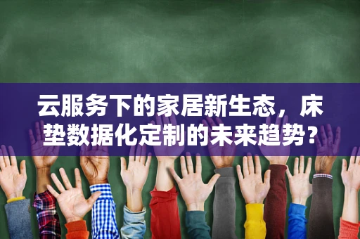 云服务下的家居新生态，床垫数据化定制的未来趋势？