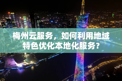 梅州云服务，如何利用地域特色优化本地化服务？