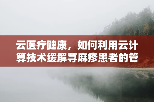 云医疗健康，如何利用云计算技术缓解荨麻疹患者的管理难题？