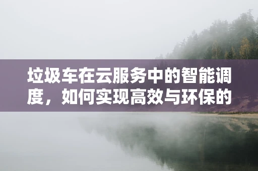 垃圾车在云服务中的智能调度，如何实现高效与环保的双重飞跃？