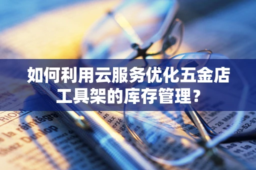 如何利用云服务优化五金店工具架的库存管理？