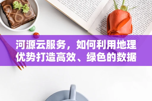 河源云服务，如何利用地理优势打造高效、绿色的数据中心？