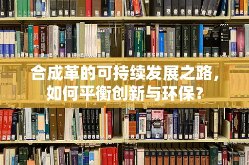 合成革的可持续发展之路，如何平衡创新与环保？