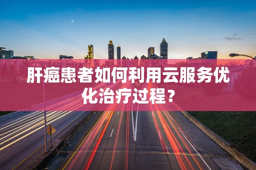 肝癌患者如何利用云服务优化治疗过程？