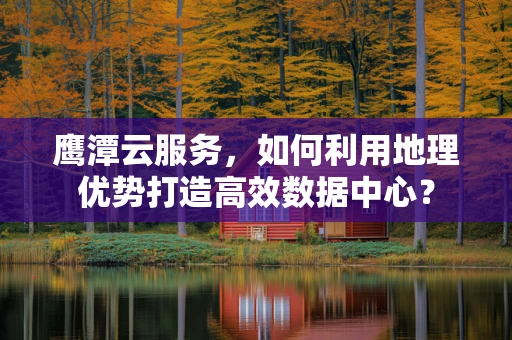 鹰潭云服务，如何利用地理优势打造高效数据中心？