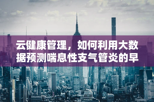 云健康管理，如何利用大数据预测喘息性支气管炎的早期症状？