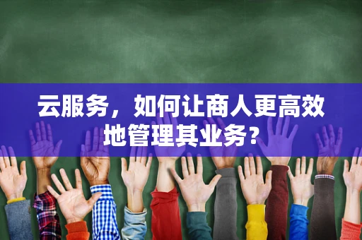 云服务，如何让商人更高效地管理其业务？