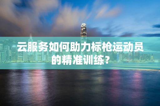 云服务如何助力标枪运动员的精准训练？