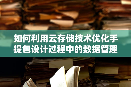 如何利用云存储技术优化手提包设计过程中的数据管理？