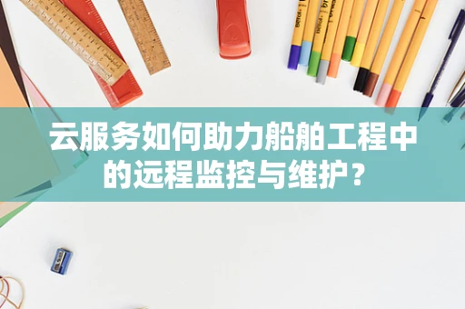 云服务如何助力船舶工程中的远程监控与维护？