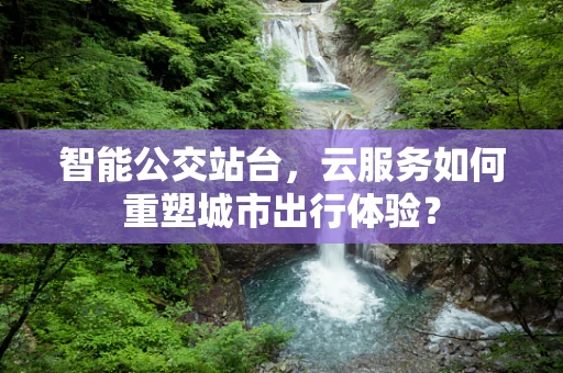 智能公交站台，云服务如何重塑城市出行体验？