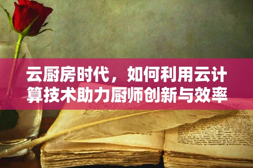 云厨房时代，如何利用云计算技术助力厨师创新与效率提升？